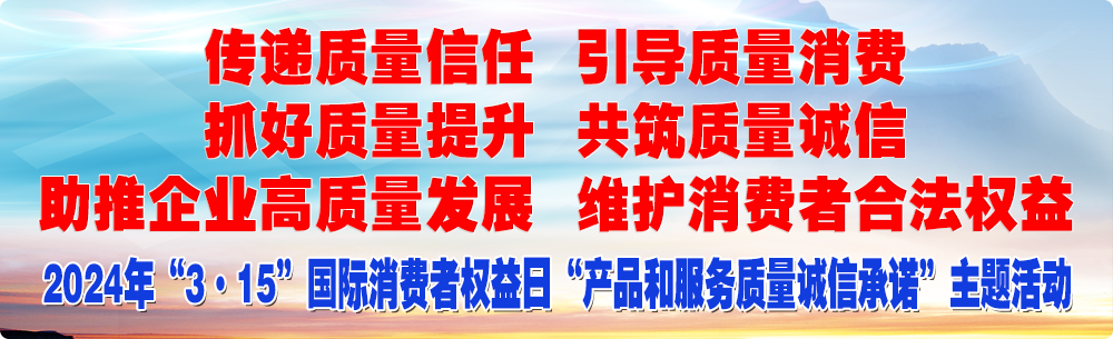 抓好質量提升  傳遞質量信任 助推企業(yè)高質量發(fā)展 共筑質量誠信 引導質量消費 維護消費者合法權益