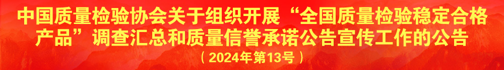 中國質量檢驗協(xié)會關于組織開展“全國質量檢驗穩(wěn)定合格產(chǎn)品”調查匯總和質量信譽承諾公告宣傳工作的公告（2024年第13號）